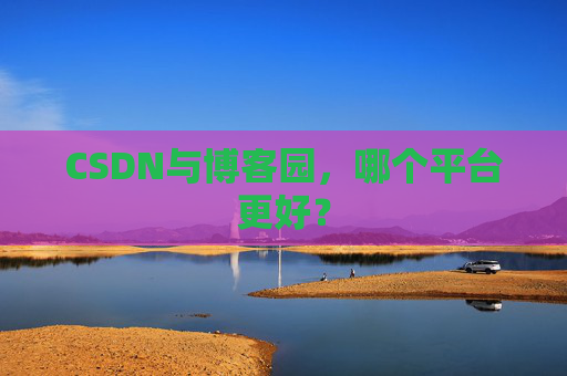 CSDN与博客园，哪个平台更好？
